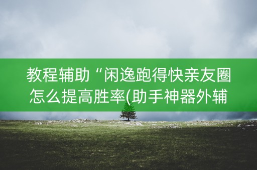 教程辅助“闲逸跑得快亲友圈怎么提高胜率(助手神器外辅工具)