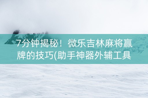 7分钟揭秘！微乐吉林麻将赢牌的技巧(助手神器外辅工具)