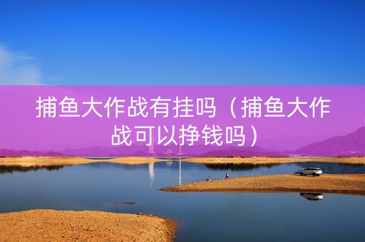 捕鱼大作战有挂吗（捕鱼大作战可以挣钱吗）