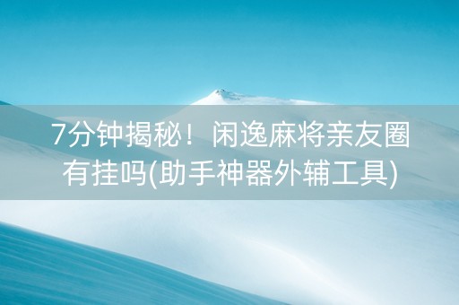 7分钟揭秘！闲逸麻将亲友圈有挂吗(助手神器外辅工具)