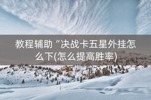 教程辅助“决战卡五星外挂怎么下(怎么提高胜率)