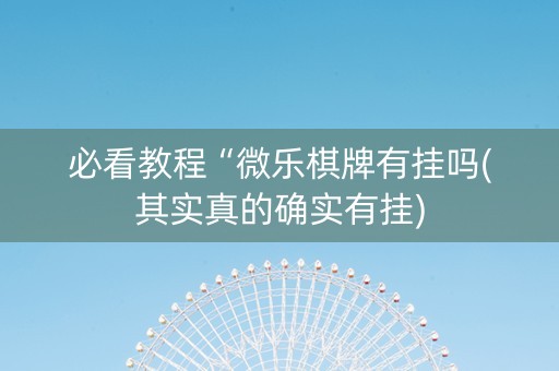 必看教程“微乐棋牌有挂吗(其实真的确实有挂)