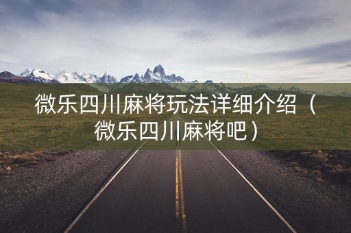 微乐四川麻将玩法详细介绍（微乐四川麻将吧）