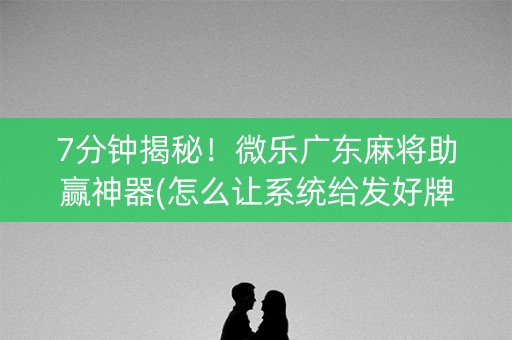 7分钟揭秘！微乐广东麻将助赢神器(怎么让系统给发好牌)