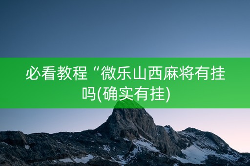 必看教程“微乐山西麻将有挂吗(确实有挂)