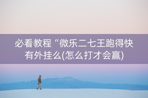 必看教程“微乐二七王跑得快有外挂么(怎么打才会赢)
