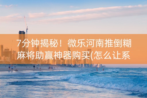 7分钟揭秘！微乐河南推倒糊麻将助赢神器购买(怎么让系统给发好牌)