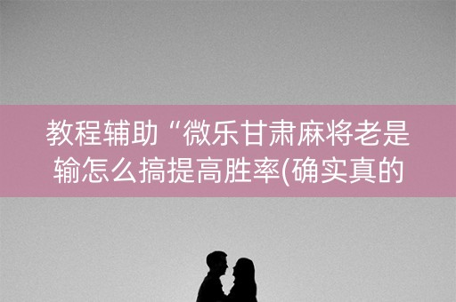 教程辅助“微乐甘肃麻将老是输怎么搞提高胜率(确实真的有挂)