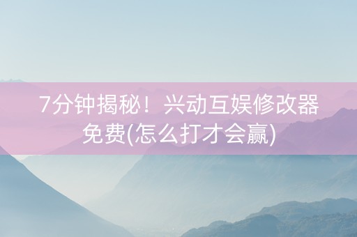 7分钟揭秘！兴动互娱修改器免费(怎么打才会赢)