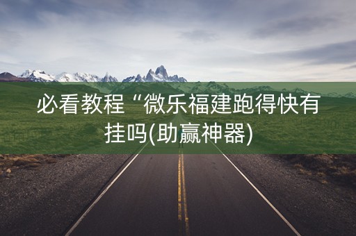 必看教程“微乐福建跑得快有挂吗(助赢神器)
