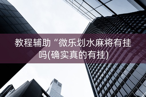 教程辅助“微乐划水麻将有挂吗(确实真的有挂)