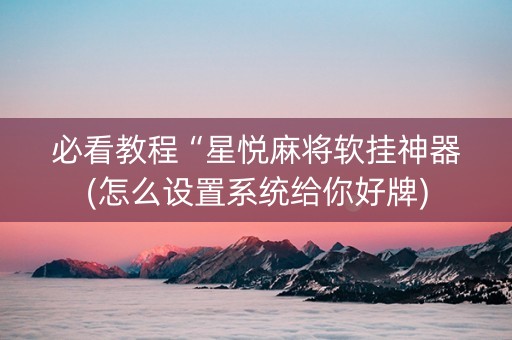 必看教程“星悦麻将软挂神器(怎么设置系统给你好牌)