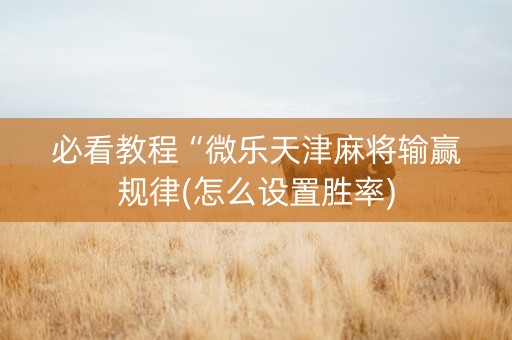 必看教程“微乐天津麻将输赢规律(怎么设置胜率)