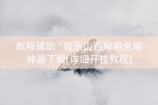 教程辅助“微乐山西麻将免输神器下载(详细开挂教程)