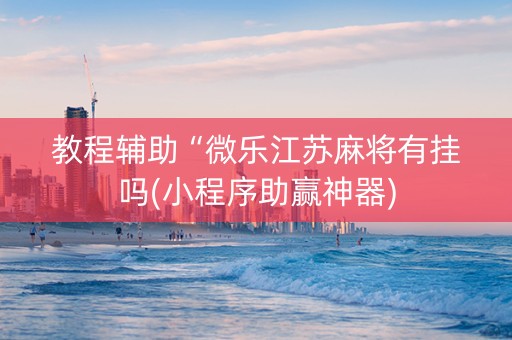 教程辅助“微乐江苏麻将有挂吗(小程序助赢神器)