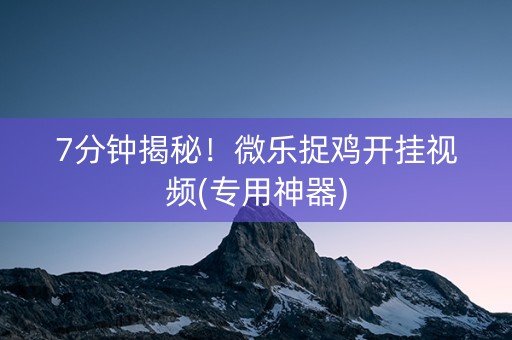 7分钟揭秘！微乐捉鸡开挂视频(专用神器)