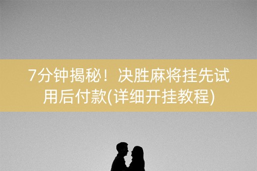 7分钟揭秘！决胜麻将挂先试用后付款(详细开挂教程)
