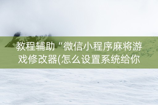 教程辅助“微信小程序麻将游戏修改器(怎么设置系统给你好牌)