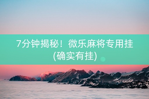7分钟揭秘！微乐麻将专用挂(确实有挂)