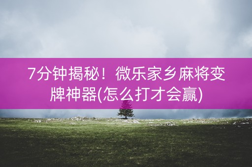 7分钟揭秘！微乐家乡麻将变牌神器(怎么打才会赢)