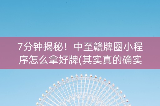 7分钟揭秘！中至赣牌圈小程序怎么拿好牌(其实真的确实有挂)