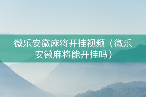 微乐安徽麻将开挂视频（微乐安徽麻将能开挂吗）