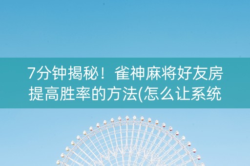 7分钟揭秘！雀神麻将好友房提高胜率的方法(怎么让系统给发好牌)