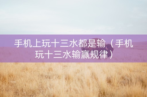 手机上玩十三水都是输（手机玩十三水输赢规律）