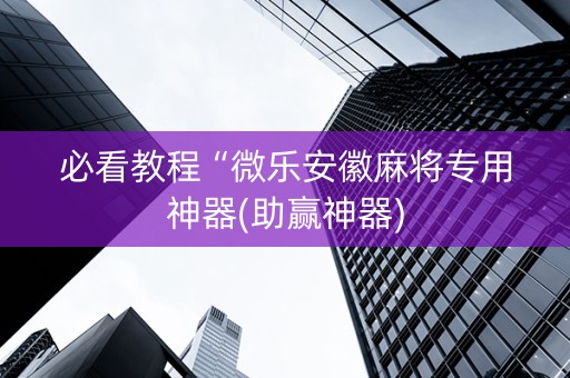 必看教程“微乐安徽麻将专用神器(助赢神器)