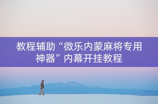 教程辅助“微乐内蒙麻将专用神器”内幕开挂教程