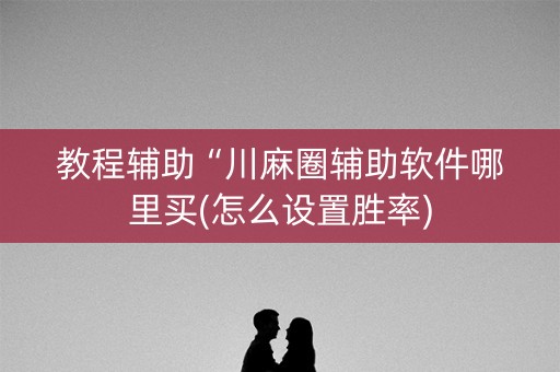 教程辅助“川麻圈辅助软件哪里买(怎么设置胜率)
