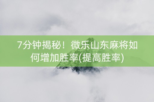 7分钟揭秘！微乐山东麻将如何增加胜率(提高胜率)