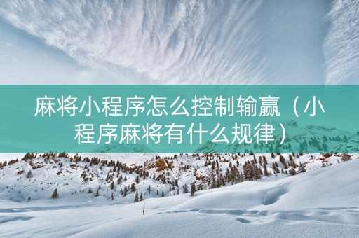 麻将小程序怎么控制输赢（小程序麻将有什么规律）