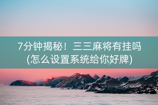 7分钟揭秘！三三麻将有挂吗(怎么设置系统给你好牌)