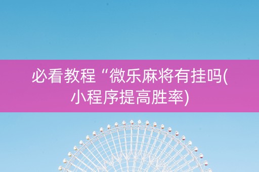 必看教程“微乐麻将有挂吗(小程序提高胜率)