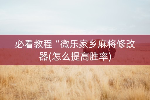必看教程“微乐家乡麻将修改器(怎么提高胜率)