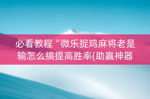 必看教程“微乐捉鸡麻将老是输怎么搞提高胜率(助赢神器)