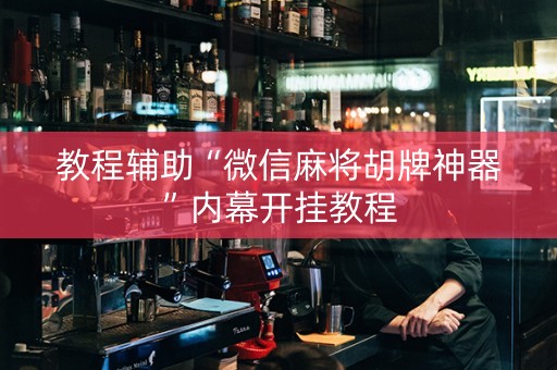 教程辅助“微信麻将胡牌神器”内幕开挂教程