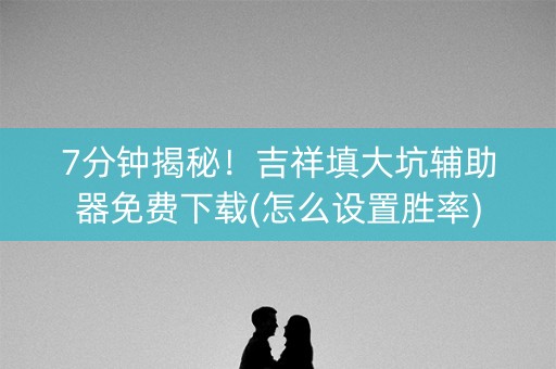 7分钟揭秘！吉祥填大坑辅助器免费下载(怎么设置胜率)