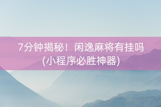 7分钟揭秘！闲逸麻将有挂吗(小程序必胜神器)