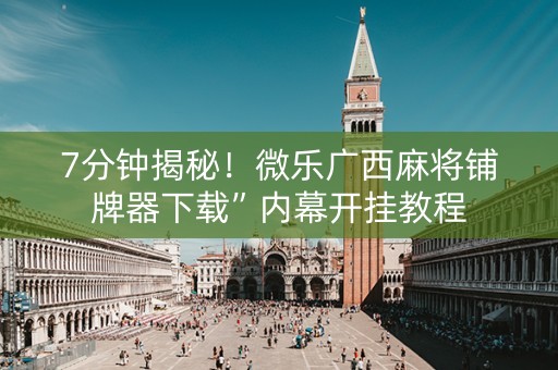 7分钟揭秘！微乐广西麻将铺牌器下载”内幕开挂教程