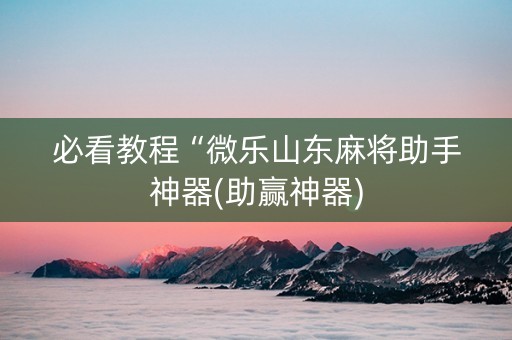必看教程“微乐山东麻将助手神器(助赢神器)