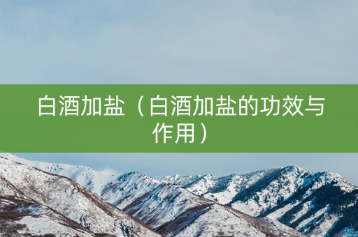 白酒加盐（白酒加盐的功效与作用）