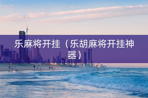 乐麻将开挂（乐胡麻将开挂神器）