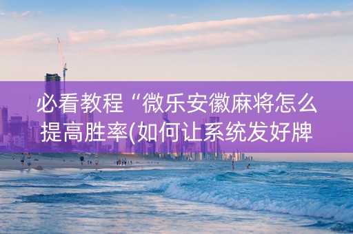 必看教程“微乐安徽麻将怎么提高胜率(如何让系统发好牌)