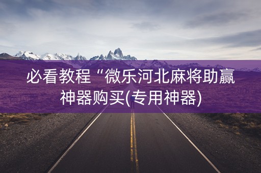 必看教程“微乐河北麻将助赢神器购买(专用神器)