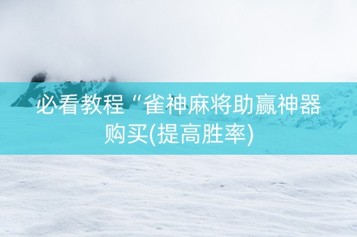 必看教程“雀神麻将助赢神器购买(提高胜率)