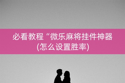 必看教程“微乐麻将挂件神器(怎么设置胜率)