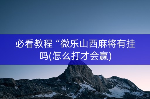 必看教程“微乐山西麻将有挂吗(怎么打才会赢)
