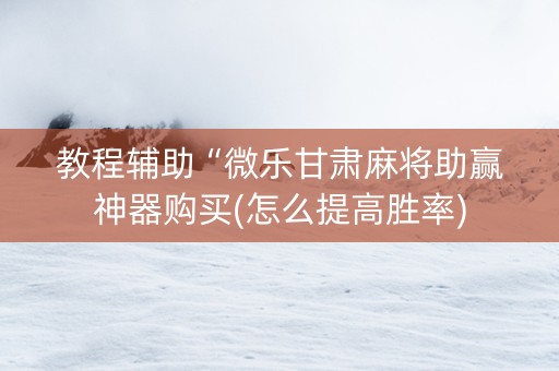 教程辅助“微乐甘肃麻将助赢神器购买(怎么提高胜率)